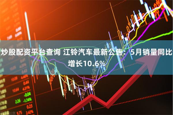 炒股配资平台查询 江铃汽车最新公告:5月销量同比增长10.6%