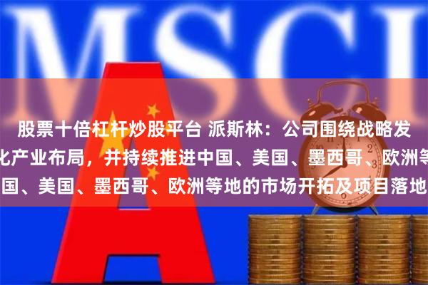 股票十倍杠杆炒股平台 派斯林：公司围绕战略发展规划，积极推进全球化产业布局，并持续推进中国、美国、墨西哥、欧洲等地的市场开拓及项目落地