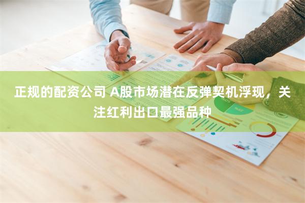 正规的配资公司 A股市场潜在反弹契机浮现，关注红利出口最强品种