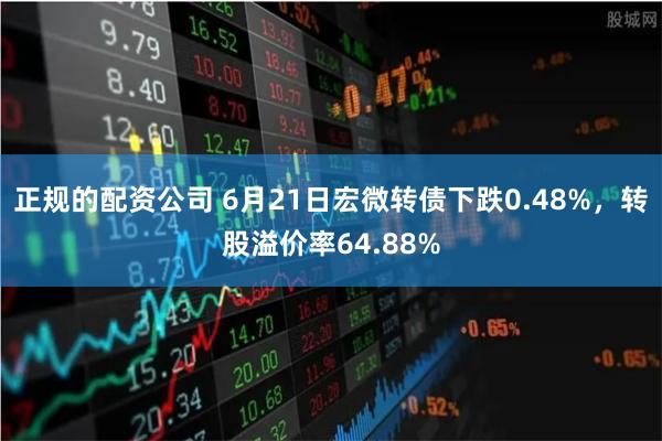 正规的配资公司 6月21日宏微转债下跌0.48%，转股溢价率64.88%