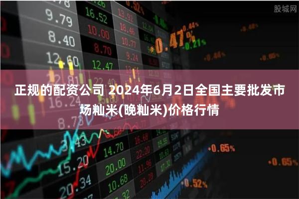 正规的配资公司 2024年6月2日全国主要批发市场籼米(晚籼米)价格行情