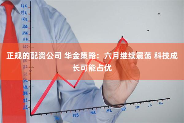 正规的配资公司 华金策略:六月继续震荡 科技成长可能占优