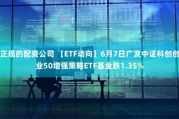 正规的配资公司 【ETF动向】6月7日广发中证科创创业50增强策略ETF基金跌1.35%