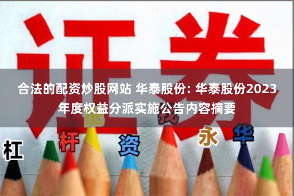 合法的配资炒股网站 华泰股份: 华泰股份2023年度权益分派实施公告内容摘要