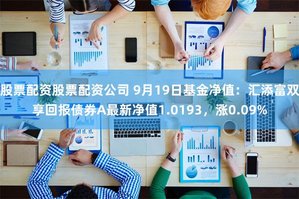 股票配资股票配资公司 9月19日基金净值：汇添富双享回报债券A最新净值1.0193，涨0.09%