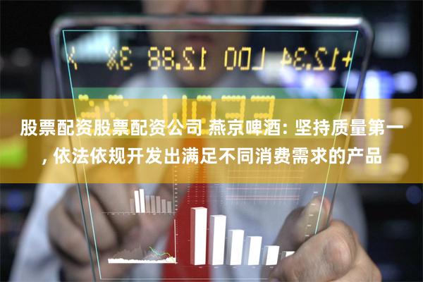 股票配资股票配资公司 燕京啤酒: 坚持质量第一, 依法依规开发出满足不同消费需求的产品