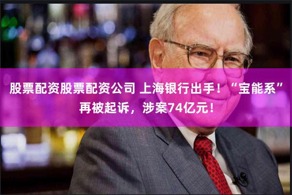 股票配资股票配资公司 上海银行出手！“宝能系”再被起诉，涉案74亿元！