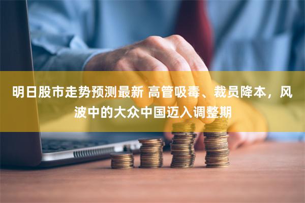 明日股市走势预测最新 高管吸毒、裁员降本，风波中的大众中国迈入调整期