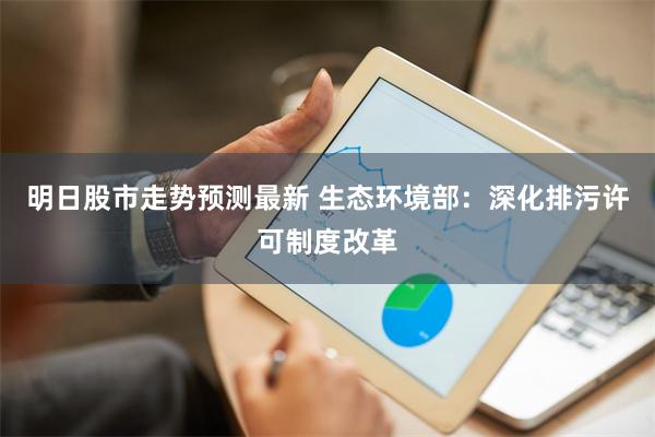 明日股市走势预测最新 生态环境部:深化排污许可制度改革