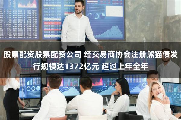 股票配资股票配资公司 经交易商协会注册熊猫债发行规模达1372亿元 超过上年全年