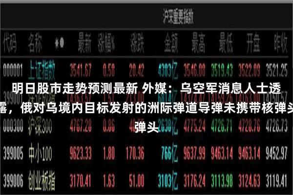 明日股市走势预测最新 外媒：乌空军消息人士透露，俄对乌境内目标发射的洲际弹道导弹未携带核弹头
