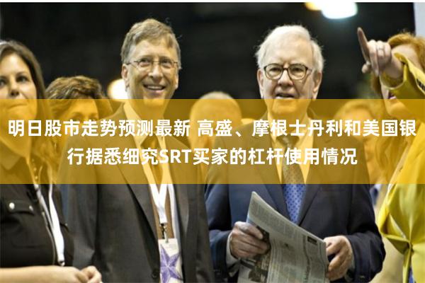 明日股市走势预测最新 高盛、摩根士丹利和美国银行据悉细究SRT买家的杠杆使用情况
