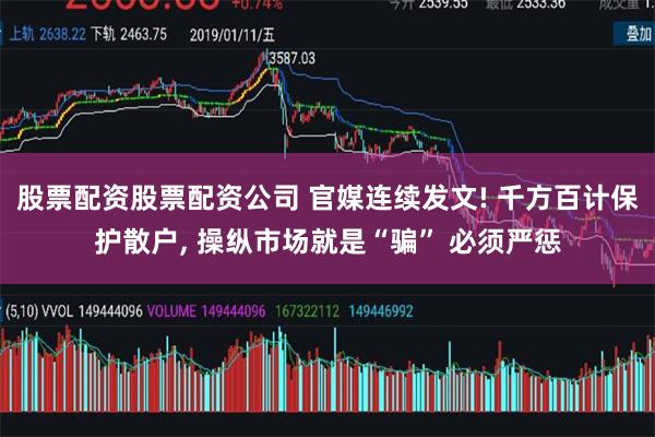 股票配资股票配资公司 官媒连续发文! 千方百计保护散户, 操纵市场就是“骗” 必须严惩