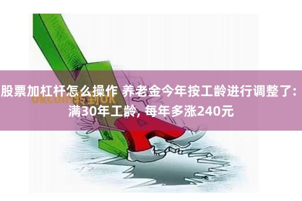 股票加杠杆怎么操作 养老金今年按工龄进行调整了: 满30年工龄, 每年多涨240元
