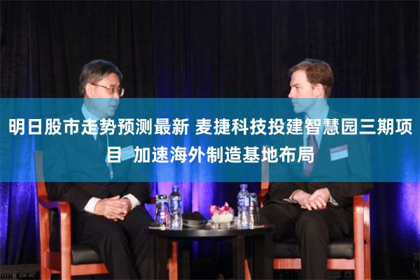 明日股市走势预测最新 麦捷科技投建智慧园三期项目  加速海外制造基地布局