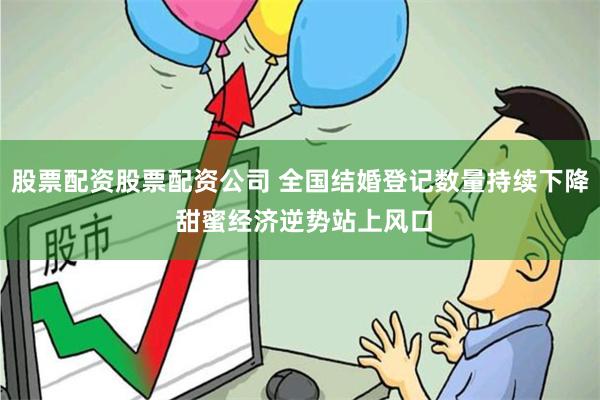 股票配资股票配资公司 全国结婚登记数量持续下降 甜蜜经济逆势站上风口