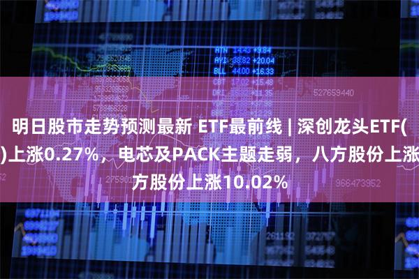 明日股市走势预测最新 ETF最前线 | 深创龙头ETF(159721)上涨0.27%，电芯及PACK主题走弱，八方股份上涨10.02%
