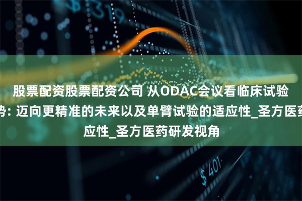 股票配资股票配资公司 从ODAC会议看临床试验设计新趋势: 迈向更精准的未来以及单臂试验的适应性_圣方医药研发视角