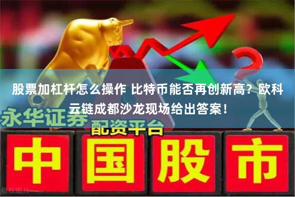 股票加杠杆怎么操作 比特币能否再创新高？欧科云链成都沙龙现场给出答案！
