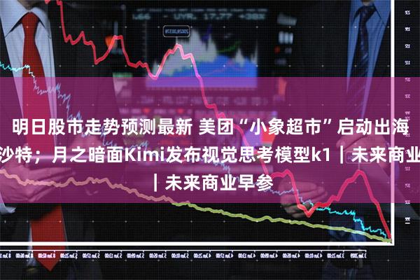 明日股市走势预测最新 美团“小象超市”启动出海首站沙特；月之