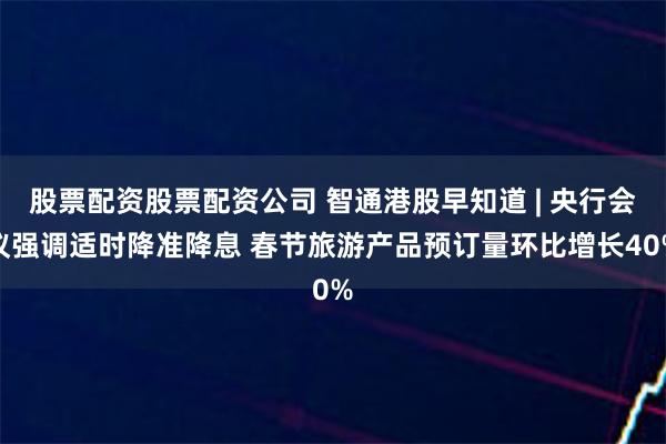 股票配资股票配资公司 智通港股早知道 | 央行会议强调适时降准降息 春节旅游产品预订量环比增长40%