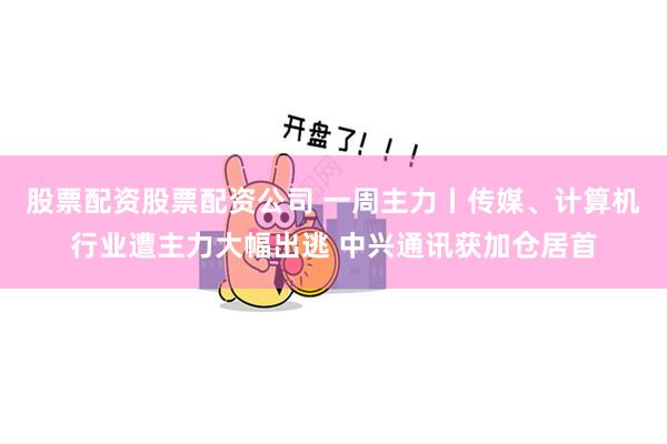 股票配资股票配资公司 一周主力丨传媒、计算机行业遭主力大幅出