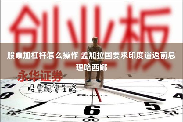 股票加杠杆怎么操作 孟加拉国要求印度遣返前总理哈西娜