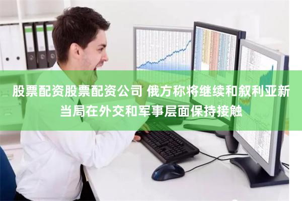 股票配资股票配资公司 俄方称将继续和叙利亚新当局在外交和军事