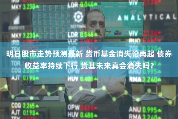 明日股市走势预测最新 货币基金消失论再起 债券收益率持续下行