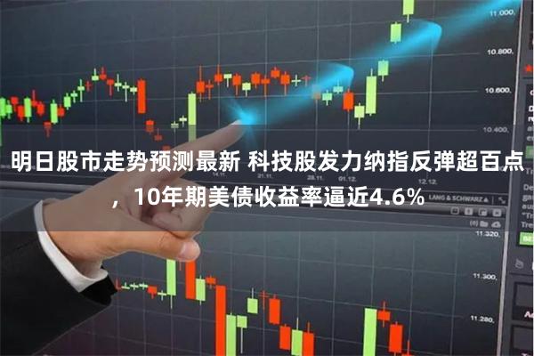 明日股市走势预测最新 科技股发力纳指反弹超百点，10年期美债