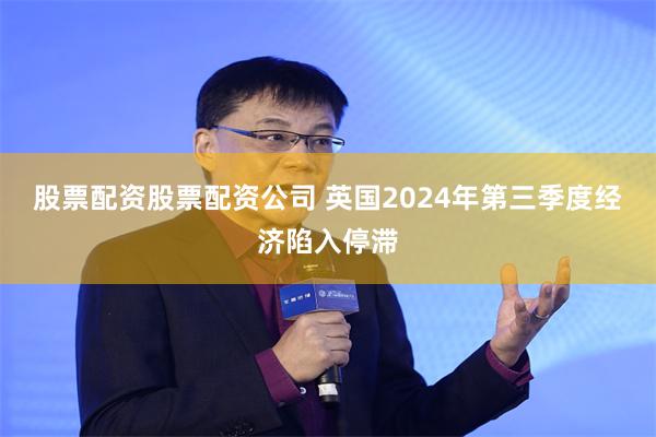 股票配资股票配资公司 英国2024年第三季度经济陷入停滞