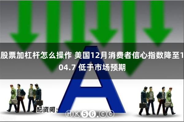 股票加杠杆怎么操作 美国12月消费者信心指数降至104.7 