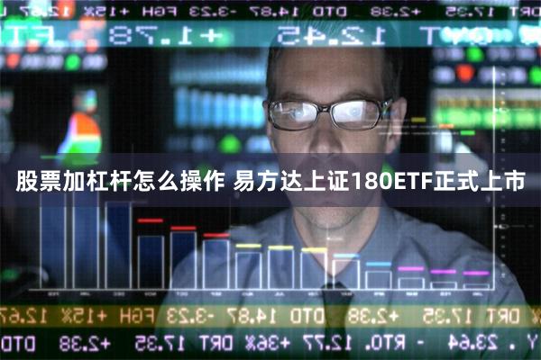 股票加杠杆怎么操作 易方达上证180ETF正式上市