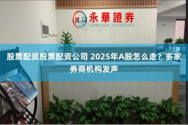 股票配资股票配资公司 2025年A股怎么走？多家券商机构发声