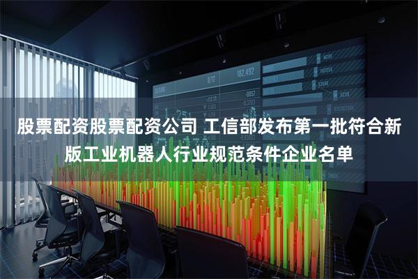 股票配资股票配资公司 工信部发布第一批符合新版工业机器人行业