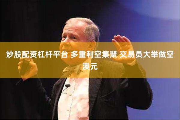 炒股配资杠杆平台 多重利空集聚 交易员大举做空澳元