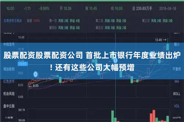 股票配资股票配资公司 首批上市银行年度业绩出炉! 还有这些公司大幅预增