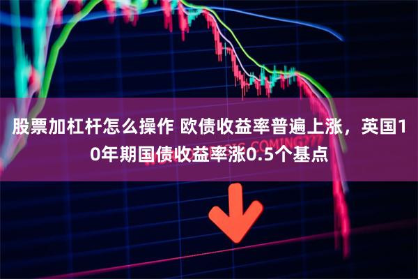股票加杠杆怎么操作 欧债收益率普遍上涨，英国10年期国债收益率涨0.5个基点
