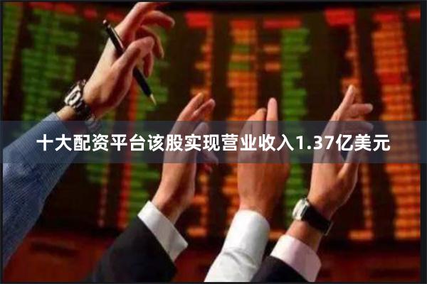 十大配资平台该股实现营业收入1.37亿美元