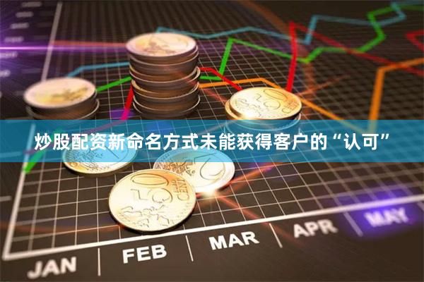 炒股配资新命名方式未能获得客户的“认可”