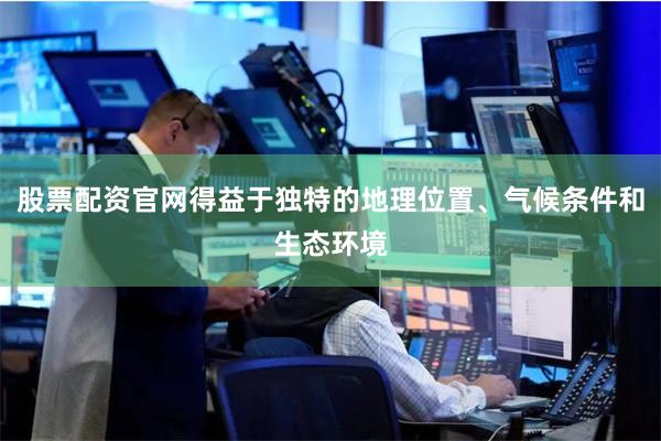 股票配资官网得益于独特的地理位置、气候条件和生态环境