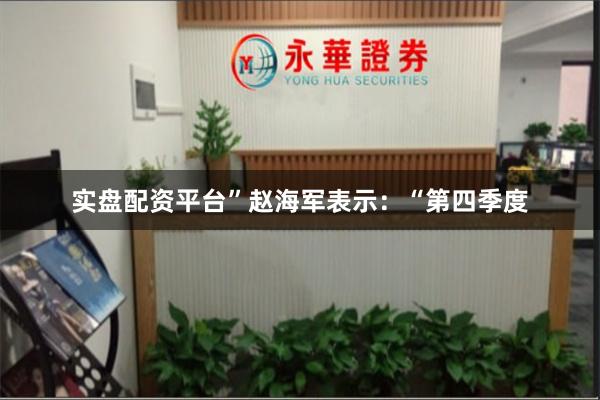 实盘配资平台”赵海军表示：“第四季度