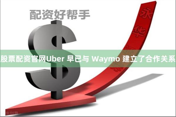 股票配资官网Uber 早已与 Waymo 建立了合作关系
