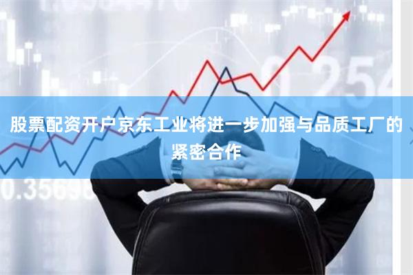 股票配资开户京东工业将进一步加强与品质工厂的紧密合作