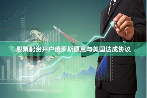 股票配资开户俄罗斯愿意与美国达成协议