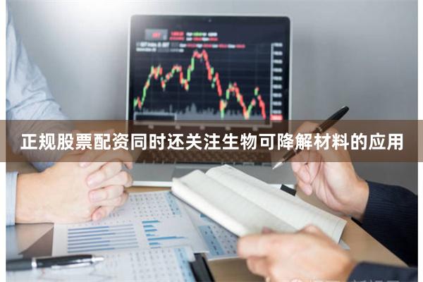 正规股票配资同时还关注生物可降解材料的应用