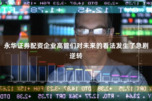 永华证券配资企业高管们对未来的看法发生了急剧逆转