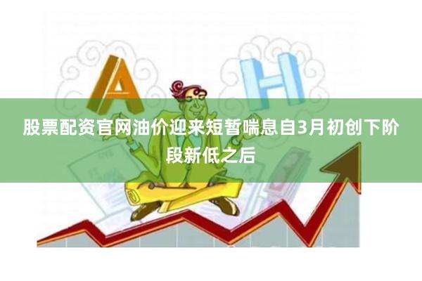 股票配资官网　　油价迎来短暂喘息　　自3月初创下阶段新低之后