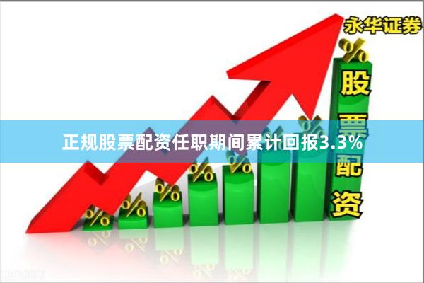 正规股票配资任职期间累计回报3.3%