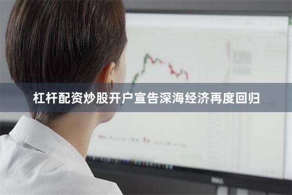 杠杆配资炒股开户宣告深海经济再度回归